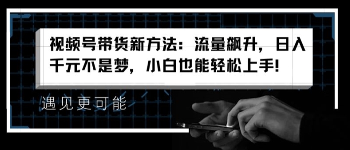 视频号带货新方法：流量飙升，日入千元不是梦，小白也能轻松上手【揭秘】